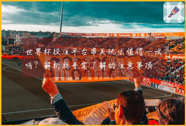 世界杯投注平台串关玩法值得一试吗？解析新手需了解的注意事项